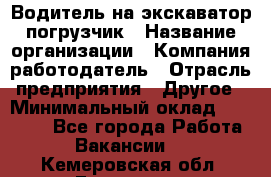 Водитель на экскаватор погрузчик › Название организации ­ Компания-работодатель › Отрасль предприятия ­ Другое › Минимальный оклад ­ 25 000 - Все города Работа » Вакансии   . Кемеровская обл.,Гурьевск г.